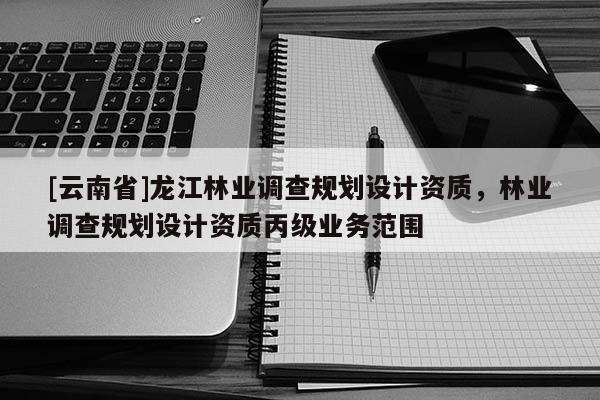 [云南省]龍江林業調查規劃設計資質，林業調查規劃設計資質丙級業務范圍