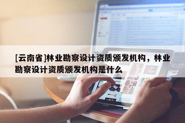[云南省]林業(yè)勘察設計資質(zhì)頒發(fā)機構，林業(yè)勘察設計資質(zhì)頒發(fā)機構是什么