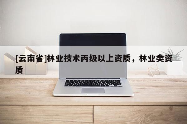 [云南省]林業技術丙級以上資質，林業類資質