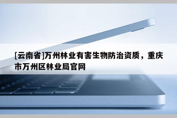 [云南省]萬州林業有害生物防治資質，重慶市萬州區林業局官網