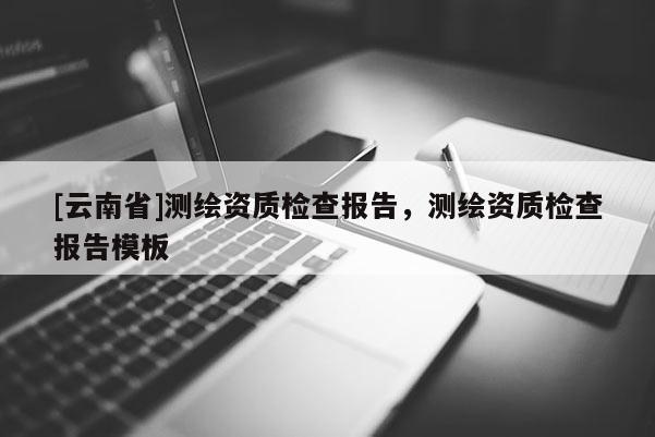 [云南省]測繪資質檢查報告，測繪資質檢查報告模板