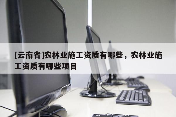 [云南省]農林業施工資質有哪些，農林業施工資質有哪些項目
