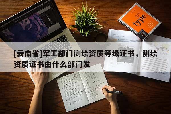 [云南省]軍工部門測繪資質等級證書，測繪資質證書由什么部門發