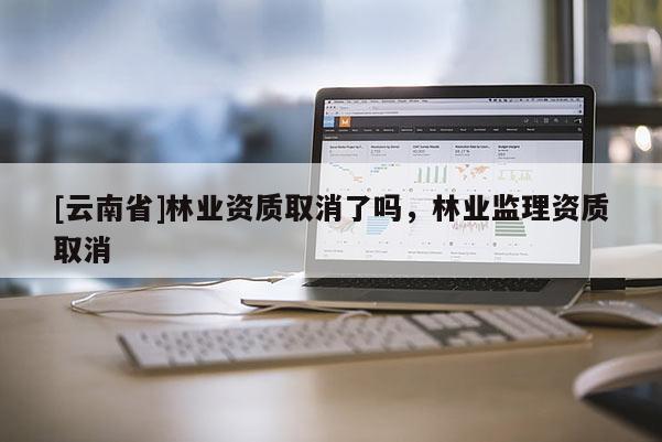 [云南省]林業(yè)資質(zhì)取消了嗎，林業(yè)監(jiān)理資質(zhì)取消