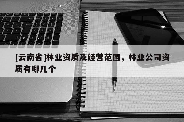 [云南省]林業(yè)資質(zhì)及經(jīng)營范圍，林業(yè)公司資質(zhì)有哪幾個