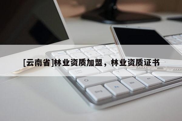 [云南省]林業資質加盟，林業資質證書