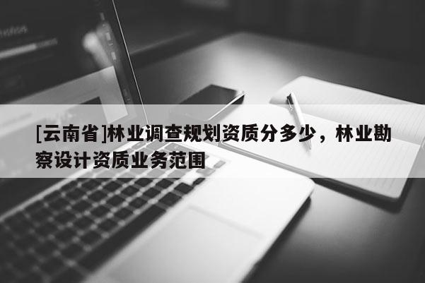 [云南省]林業調查規劃資質分多少，林業勘察設計資質業務范圍