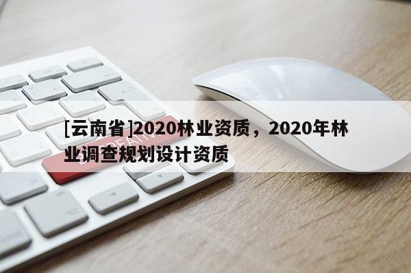 [云南省]2020林業資質，2020年林業調查規劃設計資質