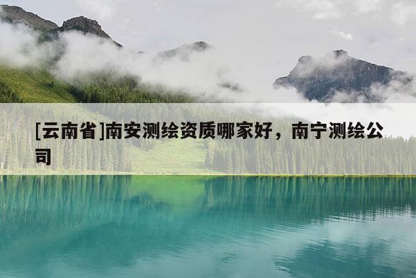 [云南省]南安測繪資質哪家好，南寧測繪公司