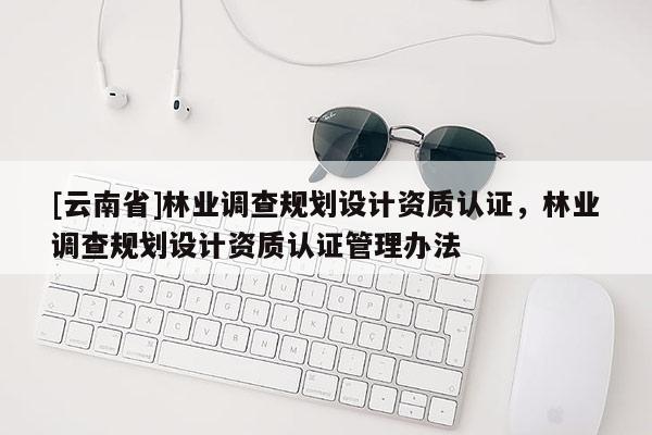 [云南省]林業調查規劃設計資質認證，林業調查規劃設計資質認證管理辦法