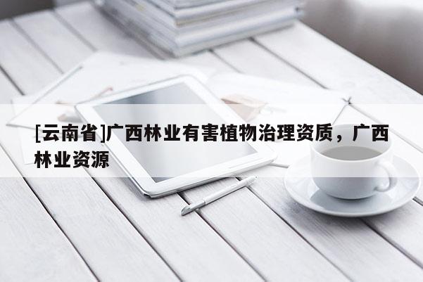 [云南省]廣西林業有害植物治理資質，廣西林業資源
