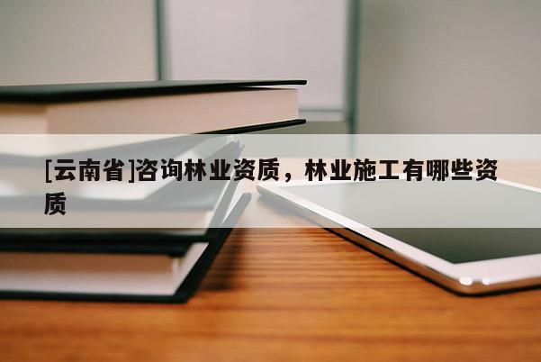 [云南省]咨詢林業(yè)資質(zhì)，林業(yè)施工有哪些資質(zhì)