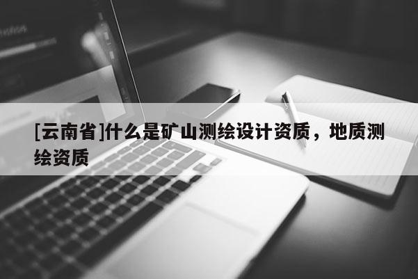 [云南省]什么是礦山測繪設計資質，地質測繪資質
