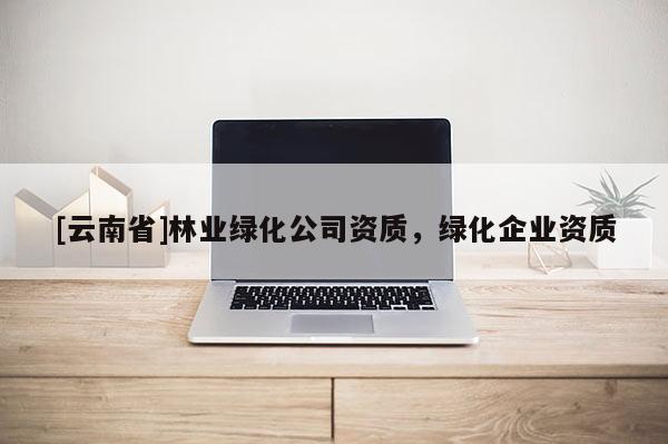 [云南省]林業綠化公司資質，綠化企業資質