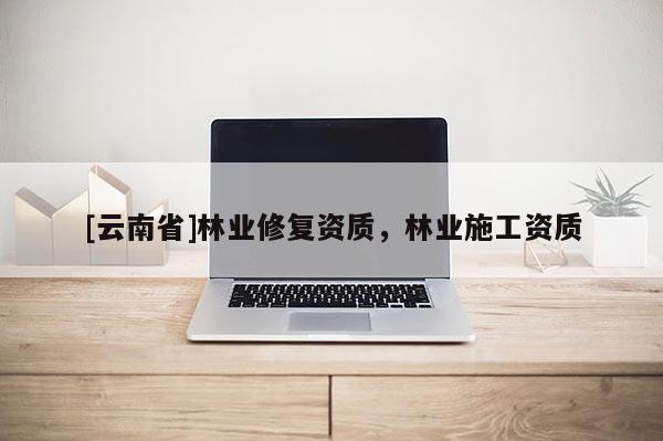 [云南省]林業(yè)修復資質(zhì)，林業(yè)施工資質(zhì)