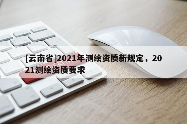 [云南省]2021年測繪資質新規定，2021測繪資質要求
