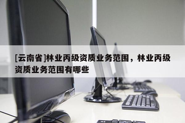[云南省]林業丙級資質業務范圍，林業丙級資質業務范圍有哪些