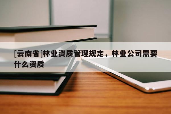 [云南省]林業資質管理規定，林業公司需要什么資質