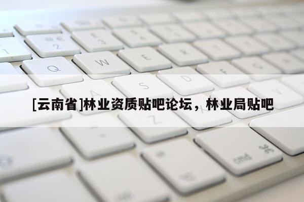 [云南省]林業(yè)資質(zhì)貼吧論壇，林業(yè)局貼吧
