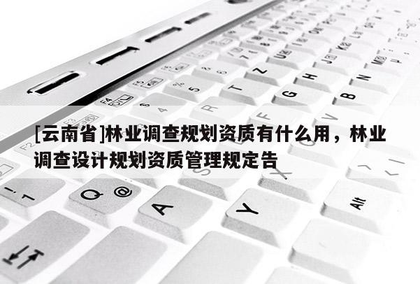 [云南省]林業調查規劃資質有什么用，林業調查設計規劃資質管理規定告