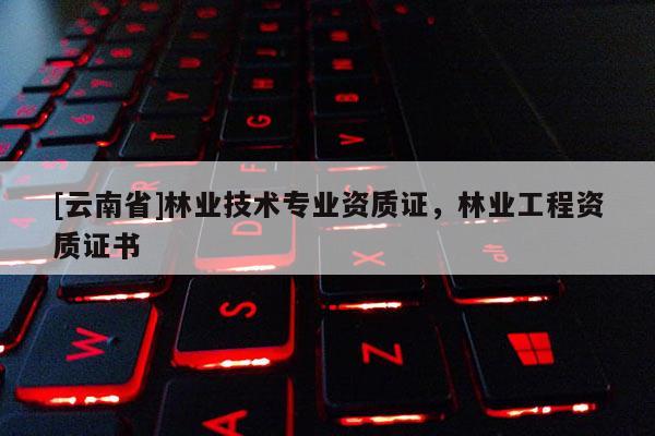 [云南省]林業技術專業資質證，林業工程資質證書