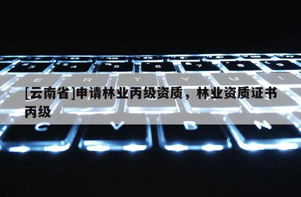 [云南省]申請(qǐng)林業(yè)丙級(jí)資質(zhì)，林業(yè)資質(zhì)證書(shū)丙級(jí)
