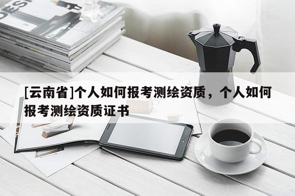 [云南省]個人如何報考測繪資質，個人如何報考測繪資質證書