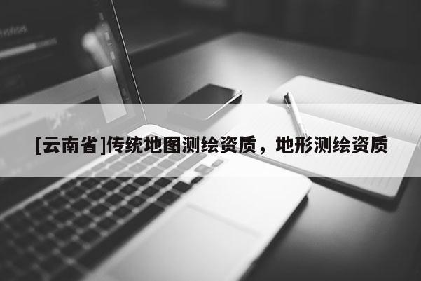 [云南省]傳統地圖測繪資質，地形測繪資質