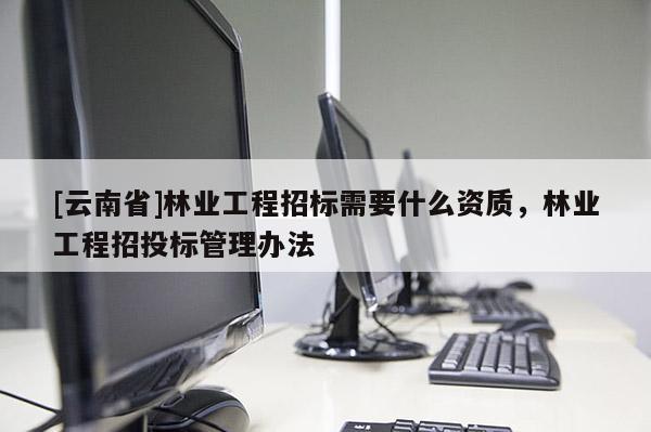 [云南省]林業工程招標需要什么資質，林業工程招投標管理辦法
