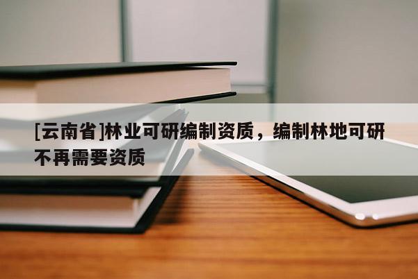 [云南省]林業(yè)可研編制資質(zhì)，編制林地可研不再需要資質(zhì)
