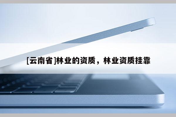 [云南省]林業的資質，林業資質掛靠