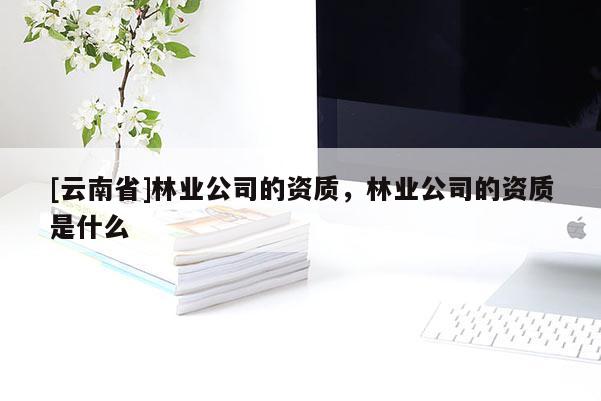 [云南省]林業公司的資質，林業公司的資質是什么