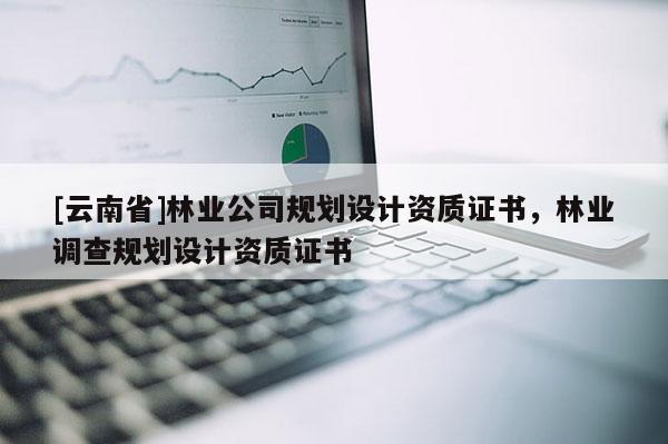 [云南省]林業公司規劃設計資質證書，林業調查規劃設計資質證書