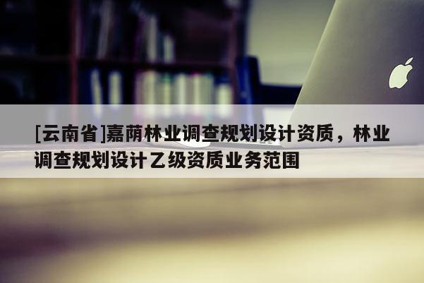 [云南省]嘉蔭林業調查規劃設計資質，林業調查規劃設計乙級資質業務范圍