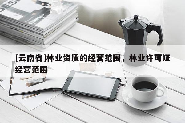 [云南省]林業資質的經營范圍，林業許可證經營范圍