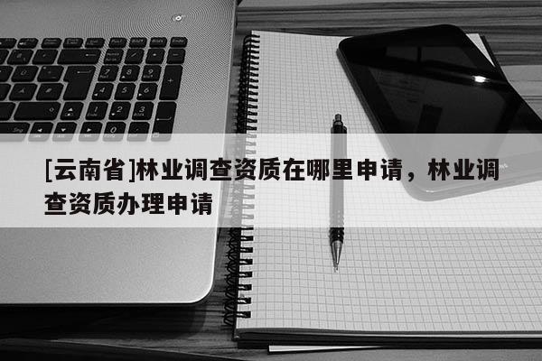 [云南省]林業調查資質在哪里申請，林業調查資質辦理申請