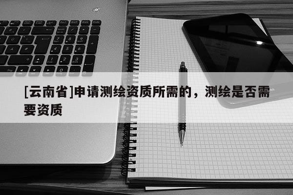 [云南省]申請測繪資質所需的，測繪是否需要資質