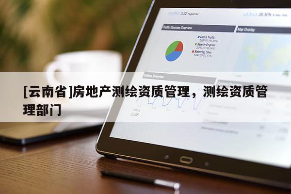 [云南省]房地產測繪資質管理，測繪資質管理部門