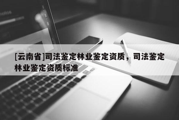 [云南省]司法鑒定林業鑒定資質，司法鑒定林業鑒定資質標準