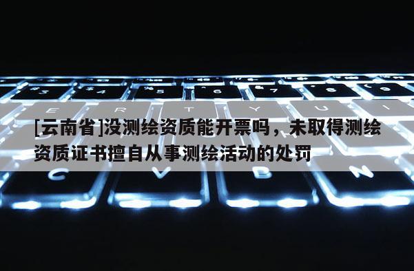 [云南省]沒測繪資質能開票嗎，未取得測繪資質證書擅自從事測繪活動的處罰