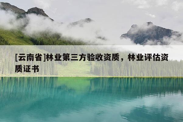 [云南省]林業第三方驗收資質，林業評估資質證書