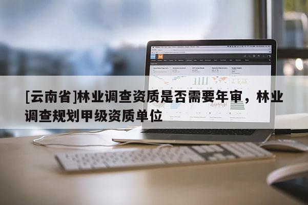 [云南省]林業調查資質是否需要年審，林業調查規劃甲級資質單位