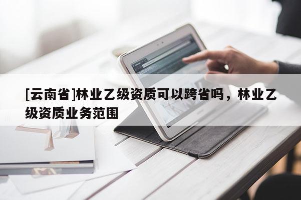 [云南省]林業乙級資質可以跨省嗎，林業乙級資質業務范圍