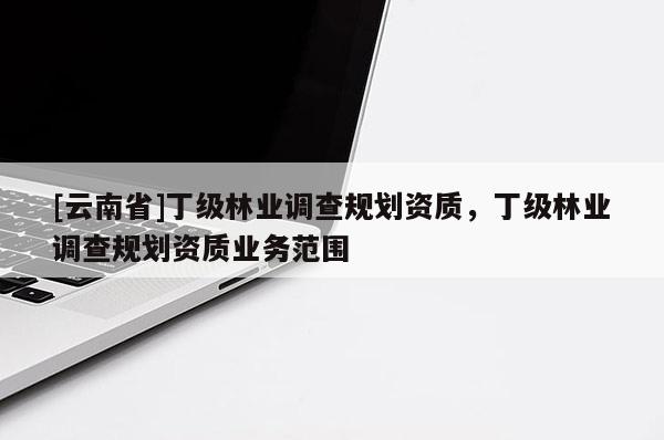 [云南省]丁級林業調查規劃資質，丁級林業調查規劃資質業務范圍