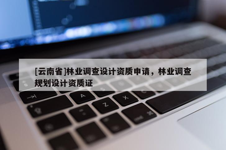 [云南省]林業調查設計資質申請，林業調查規劃設計資質證