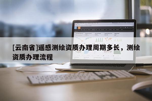 [云南省]遙感測繪資質辦理周期多長，測繪資質辦理流程