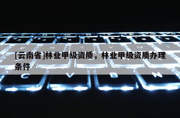 [云南省]林業(yè)甲級資質，林業(yè)甲級資質辦理條件