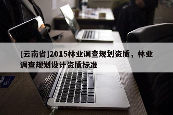 [云南省]2015林業(yè)調查規(guī)劃資質，林業(yè)調查規(guī)劃設計資質標準