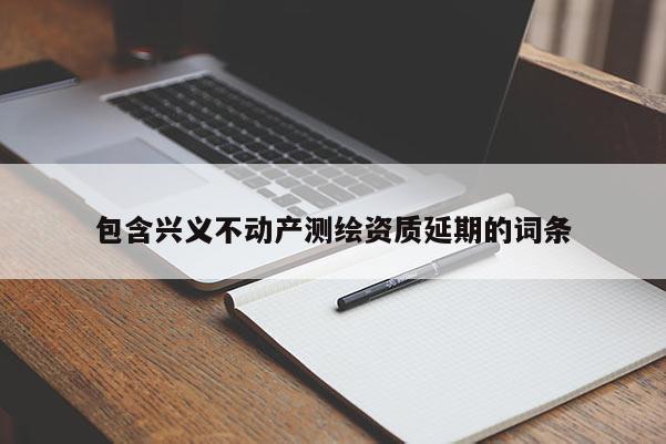 包含興義不動產測繪資質延期的詞條