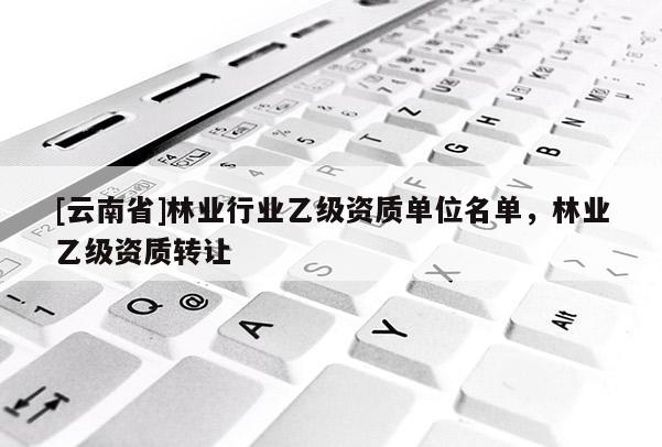 [云南省]林業行業乙級資質單位名單，林業乙級資質轉讓